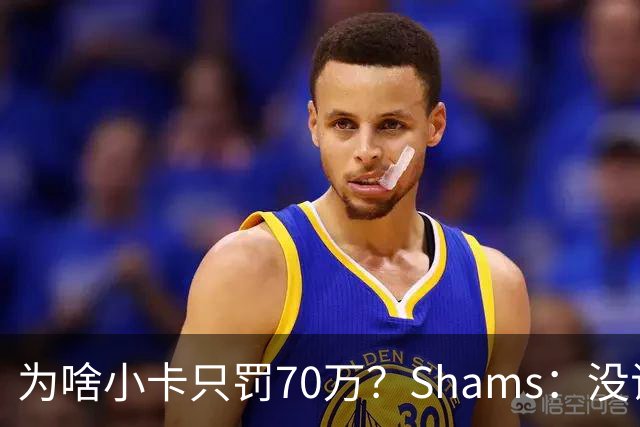 为啥小卡只罚70万？Shams：没证据，也许他没看银行账户