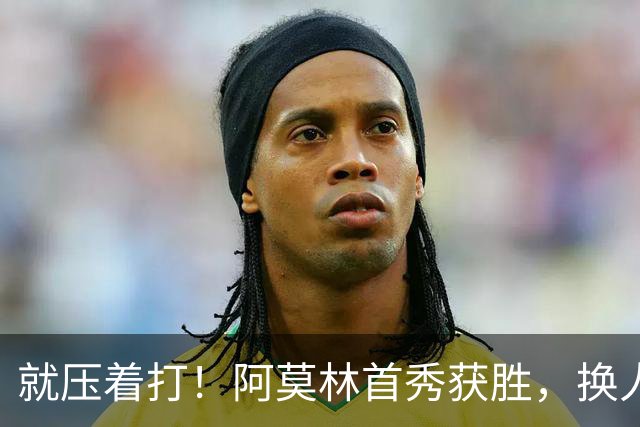 就压着打！阿莫林首秀获胜，换人调整破局，两边缘人点石成金