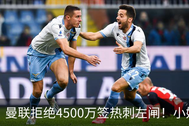 曼联拒绝4500万签热刺左闸！小妖佩奇接近转会，接洽大巴黎边锋真相曝光