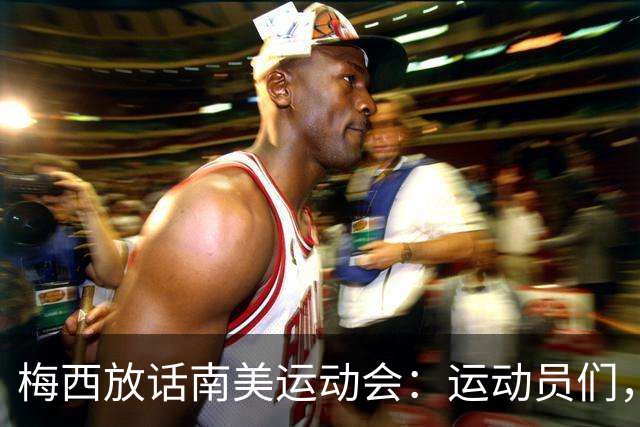 梅西放话南美运动会：运动员们，照顾好自己，我们在这里为你们加油！
