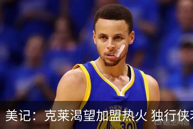 美记：克莱渴望加盟热火 独行侠若无法交易他或商讨买断