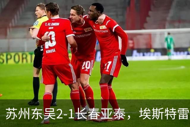 苏州东吴2-1长春亚泰，埃斯特雷拉补时绝杀，比吉耶尔、谭龙破门