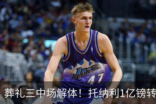 葬礼三中场解体！托纳利1亿镑转会 吉马良斯入厂 乔林顿申请离队