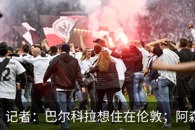 记者：巴尔科拉想住在伦敦；阿森纳加入对该球员的争夺