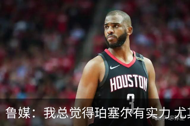 鲁媒：我总觉得珀塞尔有实力 尤其是乱战取胜 孤勇英雄！