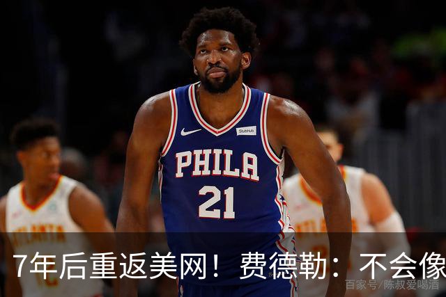 7年后重返美网！费德勒：不会像小威那样复出，看好德约夺第25冠