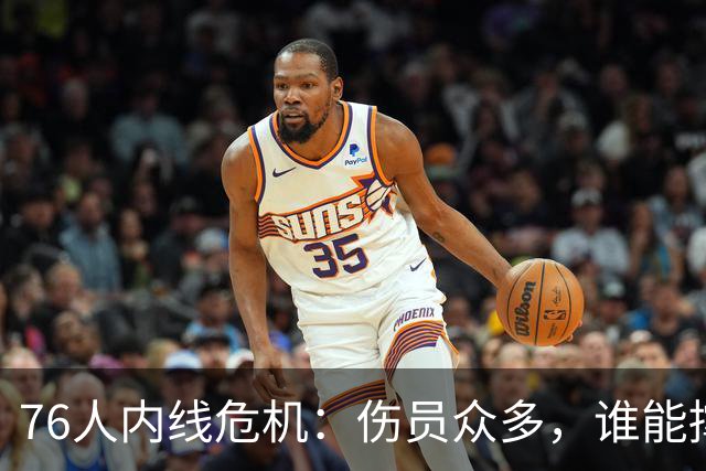 76人内线危机：伤员众多，谁能撑起这片天？