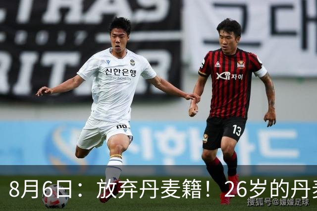 8月6日：放弃丹麦籍！26岁的丹麦超级联赛MVP已获得代表邵佳一国足出战资格