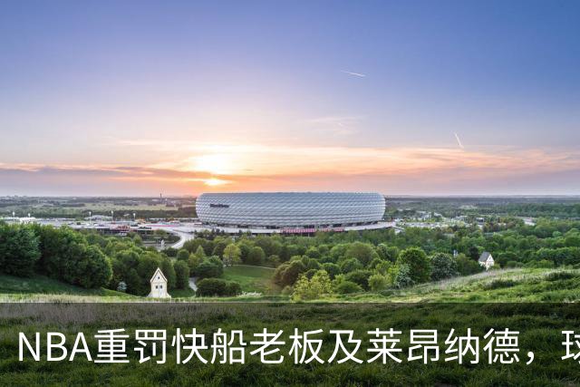 NBA重罚快船老板及莱昂纳德，球队回应：强烈拒绝
